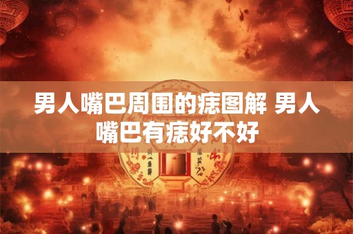 男人嘴巴周围的痣图解 男人嘴巴有痣好不好