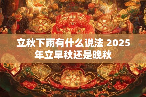 立秋下雨有什么说法 2025年立早秋还是晚秋
