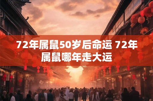 72年属鼠50岁后命运 72年属鼠哪年走大运