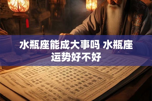 水瓶座能成大事吗 水瓶座运势好不好
