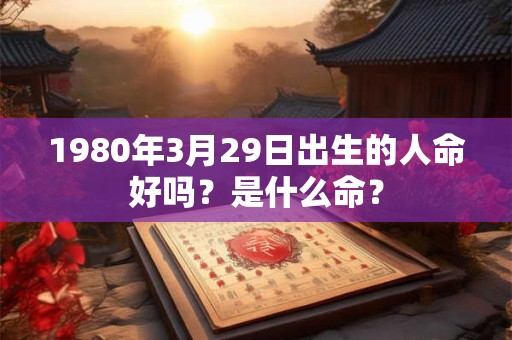 1980年3月29日出生的人命好吗？是什么命？