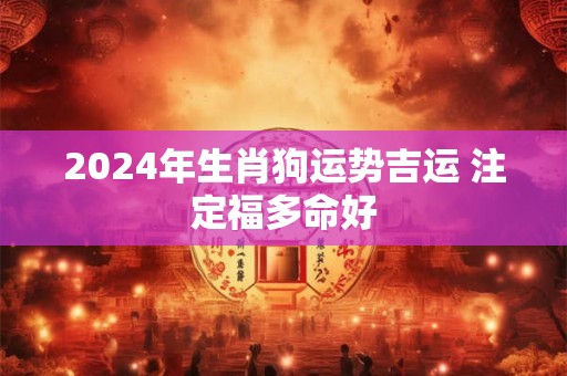 2024年生肖狗运势吉运 注定福多命好