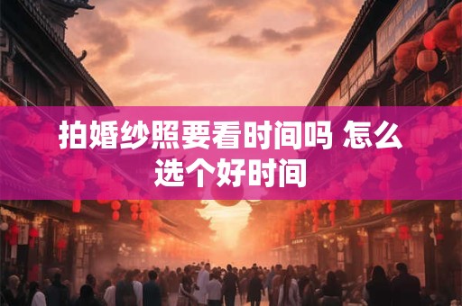 拍婚纱照要看时间吗 怎么选个好时间