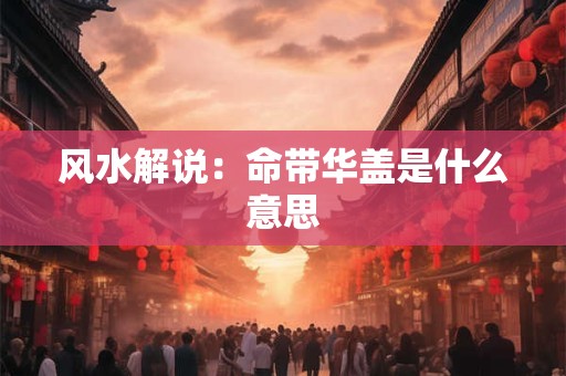 风水解说：命带华盖是什么意思