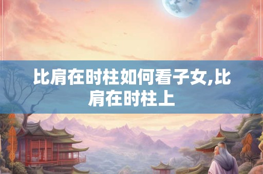 比肩在时柱如何看子女,比肩在时柱上