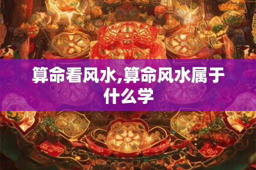 算命看风水,算命风水属于什么学