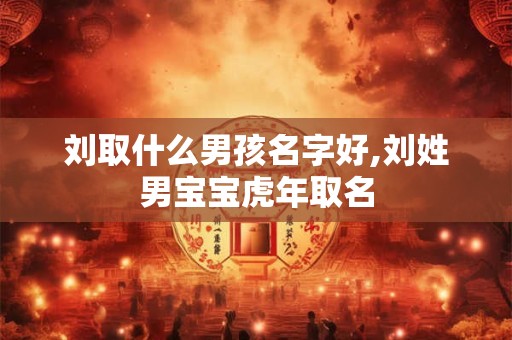 刘取什么男孩名字好,刘姓男宝宝虎年取名