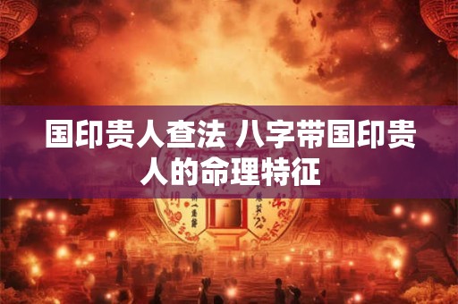 国印贵人查法 八字带国印贵人的命理特征