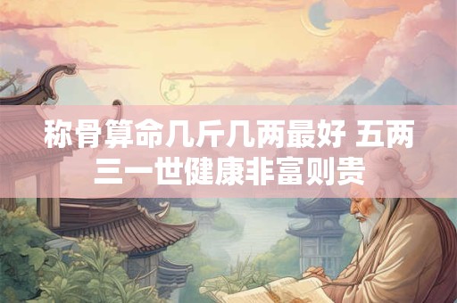 称骨算命几斤几两最好 五两三一世健康非富则贵