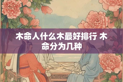 木命人什么木最好排行 木命分为几种