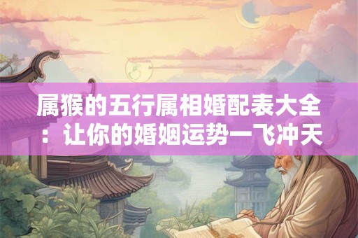属猴的五行属相婚配表大全:让你的婚姻运势一飞冲天! 属猴的五行属相婚配表大全:让你的婚姻运势一飞冲天!