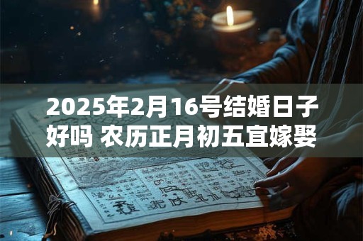2025年2月16号结婚日子好吗 农历正月初五宜嫁娶吗