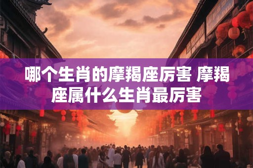 哪个生肖的摩羯座厉害 摩羯座属什么生肖最厉害