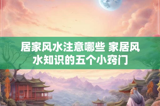 居家风水注意哪些 家居风水知识的五个小窍门