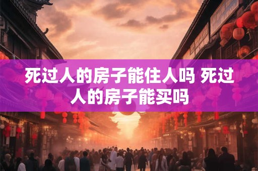 死过人的房子能住人吗 死过人的房子能买吗