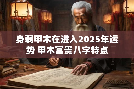 身弱甲木在进入2025年运势 甲木富贵八字特点