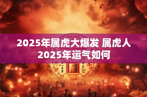 2025年属虎大爆发 属虎人2025年运气如何