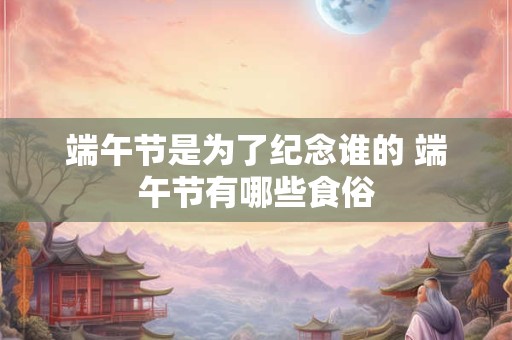 端午节是为了纪念谁的 端午节有哪些食俗