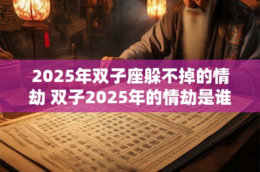 2025年双子座躲不掉的情劫 双子2025年的情劫是谁