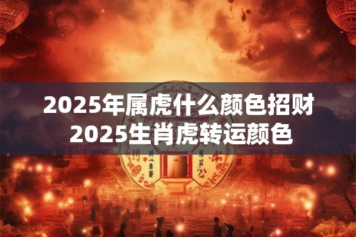2025年属虎什么颜色招财 2025生肖虎转运颜色