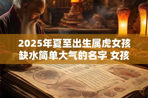 2025年夏至出生属虎女孩缺水简单大气的名字 女孩缺水取名宝典