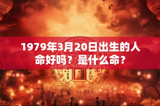 1979年3月20日出生的人命好吗？是什么命？