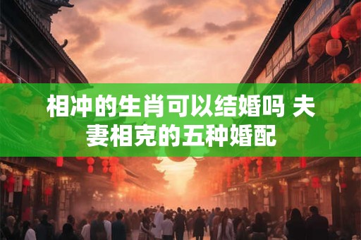 相冲的生肖可以结婚吗 夫妻相克的五种婚配