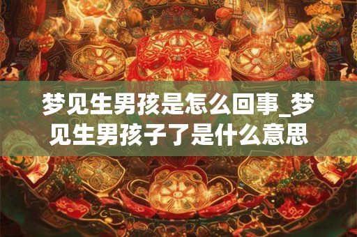 梦见生男孩是怎么回事_梦见生男孩子了是什么意思