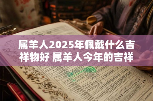 属羊人2025年佩戴什么吉祥物好 属羊人今年的吉祥物