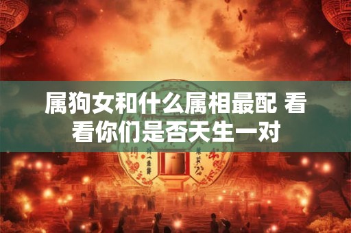 属狗女和什么属相最配 看看你们是否天生一对 属狗女和什么属相最配 看看你们是否天生一对