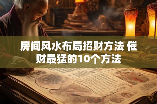 房间风水布局招财方法 催财最猛的10个方法