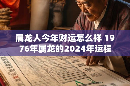 属龙人今年财运怎么样 1976年属龙的2024年运程