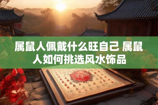 属鼠人佩戴什么旺自己 属鼠人如何挑选风水饰品