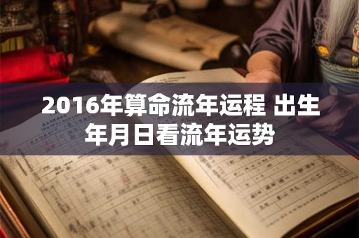2016年算命流年运程 出生年月日看流年运势