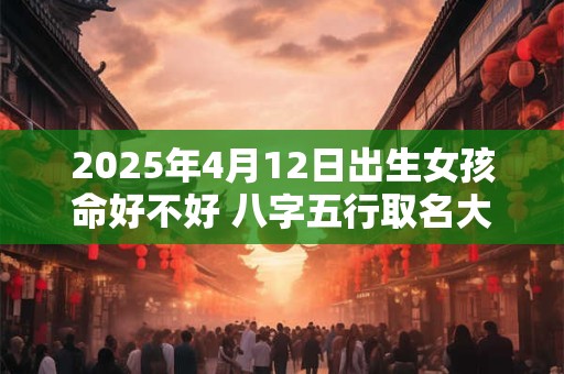 2025年4月12日出生女孩命好不好 八字五行取名大全