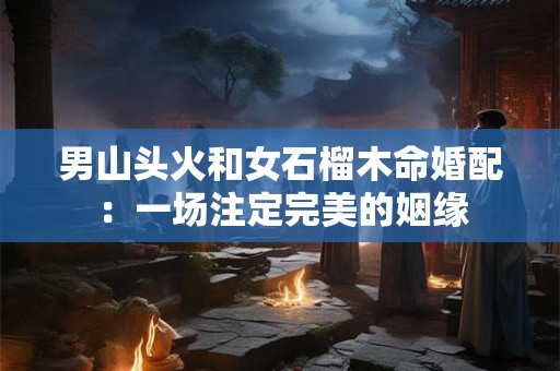 男山头火和女石榴木命婚配:一场注定完美的姻缘 男山头火和女石榴木命婚配:一场注定完美的姻缘
