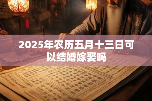 2025年农历五月十三日可以结婚嫁娶吗