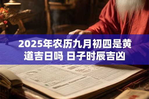 2025年农历九月初四是黄道吉日吗 日子时辰吉凶