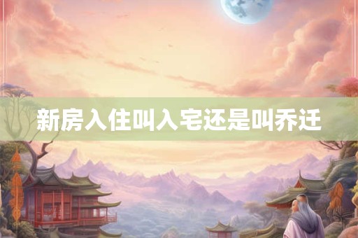 新房入住叫入宅还是叫乔迁