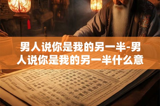 男人说你是我的另一半-男人说你是我的另一半什么意思
