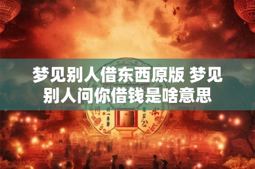 梦见别人借东西原版 梦见别人问你借钱是啥意思