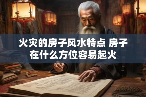 火灾的房子风水特点 房子在什么方位容易起火