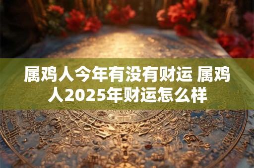 属鸡人今年有没有财运 属鸡人2025年财运怎么样