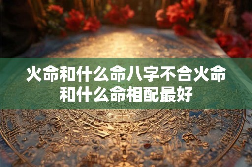 火命和什么命八字不合火命和什么命相配最好