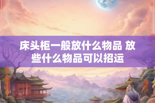 床头柜一般放什么物品 放些什么物品可以招运