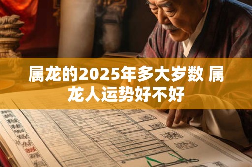 属龙的2025年多大岁数 属龙人运势好不好