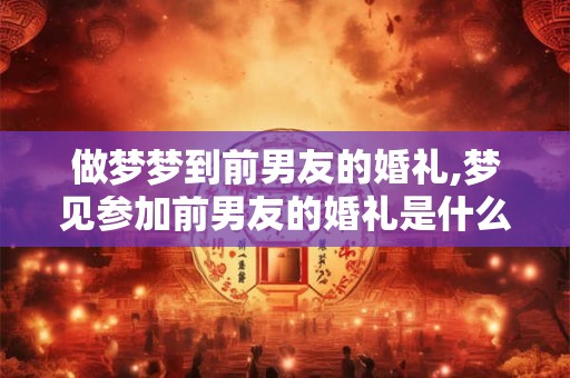 做梦梦到前男友的婚礼,梦见参加前男友的婚礼是什么预兆