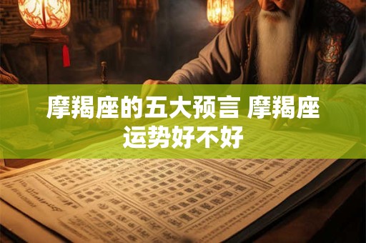 摩羯座的五大预言 摩羯座运势好不好