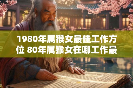1980年属猴女最佳工作方位 80年属猴女在哪工作最佳
