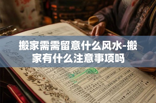 搬家需需留意什么风水-搬家有什么注意事项吗
